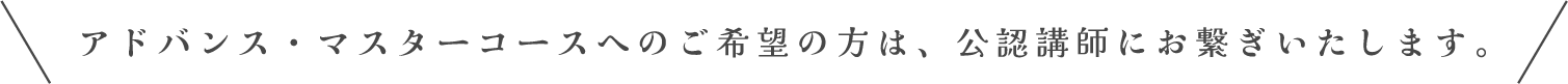 アドバンス・マスターコースへのご希望の方は、公認講師にお繋ぎいたします。