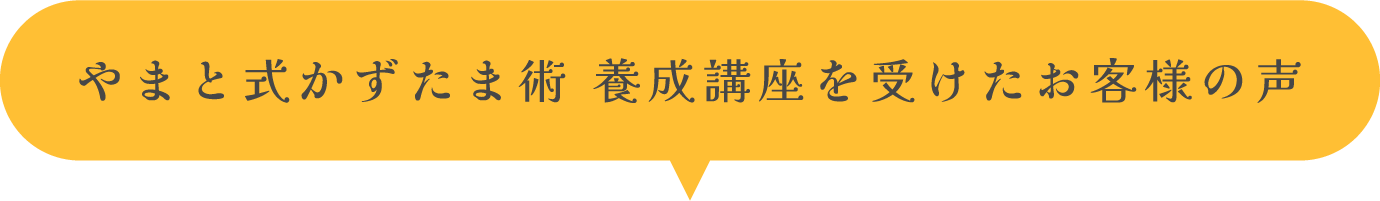 やまと式かずたま術 養成講座を受けたお客様の声