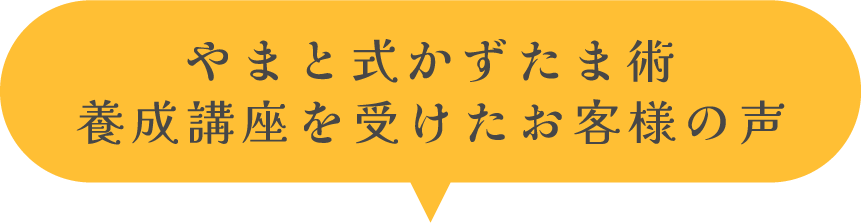 やまと式かずたま術 養成講座を受けたお客様の声