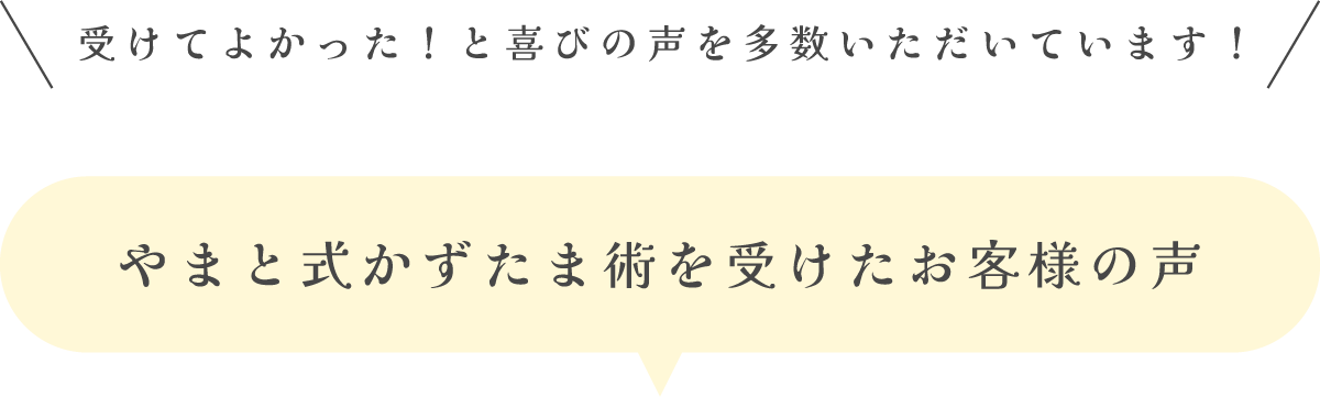 やまと式かずたま術を受けたお客様の声